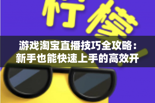 游戏淘宝直播技巧全攻略：新手也能快速上手的高效开播指南