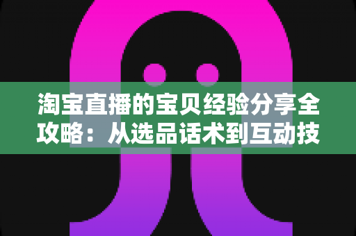 淘宝直播的宝贝经验分享全攻略:从选品话术到互动技巧,助你打造高转化人气直播间 淘宝直播的宝贝经验分享全攻略:从选品话术到互动技巧,助你打造高转化人气直播间