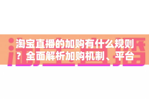 淘宝直播的加购有什么规则?全面解析加购机制、平台红线与实战提升指南 淘宝直播的加购有什么规则?全面解析加购机制、平台红线与实战提升指南