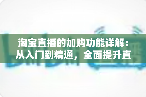 淘宝直播的加购功能详解:从入门到精通,全面提升直播电商转化率的实战指南 淘宝直播的加购功能详解:从入门到精通,全面提升直播电商转化率的实战指南