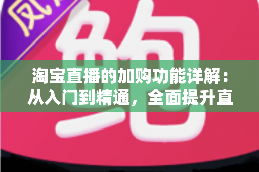 淘宝直播的加购功能详解:从入门到精通,全面提升直播电商转化率的实战指南 淘宝直播的加购功能详解:从入门到精通,全面提升直播电商转化率的实战指南