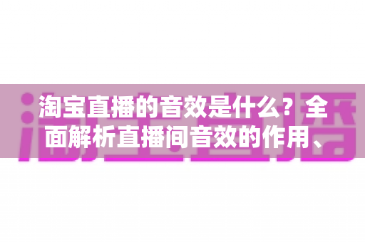 淘宝直播的音效是什么?全面解析直播间音效的作用、类型与使用技巧 淘宝直播的音效是什么?全面解析直播间音效的作用、类型与使用技巧