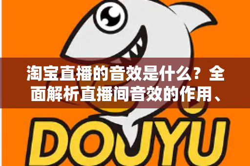 淘宝直播的音效是什么?全面解析直播间音效的作用、类型与使用技巧 淘宝直播的音效是什么?全面解析直播间音效的作用、类型与使用技巧