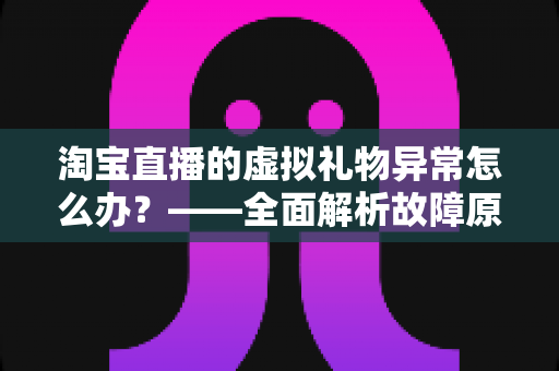 淘宝直播的虚拟礼物异常怎么办？——全面解析故障原因与高效解决指南