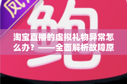淘宝直播的虚拟礼物异常怎么办？——全面解析故障原因与高效解决指南