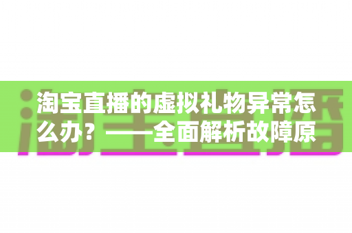 淘宝直播的虚拟礼物异常怎么办？——全面解析故障原因与高效解决指南