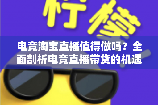 电竞淘宝直播值得做吗?全面剖析电竞直播带货的机遇、挑战与实战策略 电竞淘宝直播值得做吗?全面剖析电竞直播带货的机遇、挑战与实战策略