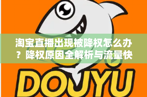 淘宝直播出现被降权怎么办?降权原因全解析与流量快速恢复实战指南 淘宝直播出现被降权怎么办?降权原因全解析与流量快速恢复实战指南