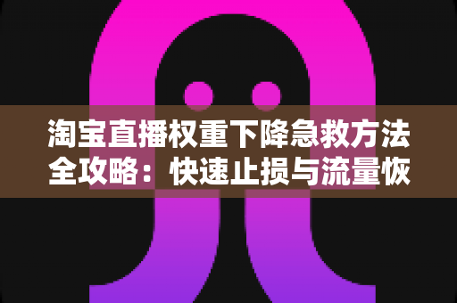 淘宝直播权重下降急救方法全攻略：快速止损与流量恢复的实战指南