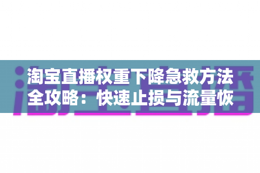 淘宝直播权重下降急救方法全攻略：快速止损与流量恢复的实战指南