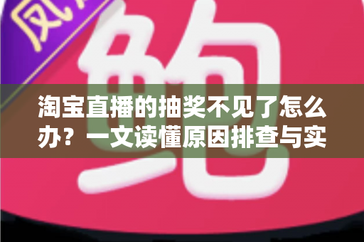 淘宝直播的抽奖不见了怎么办?一文读懂原因排查与实用解决方法 淘宝直播的抽奖不见了怎么办?一文读懂原因排查与实用解决方法