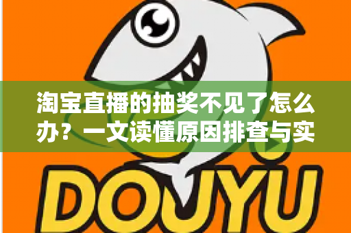 淘宝直播的抽奖不见了怎么办?一文读懂原因排查与实用解决方法 淘宝直播的抽奖不见了怎么办?一文读懂原因排查与实用解决方法