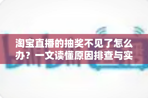 淘宝直播的抽奖不见了怎么办？一文读懂原因排查与实用解决方法