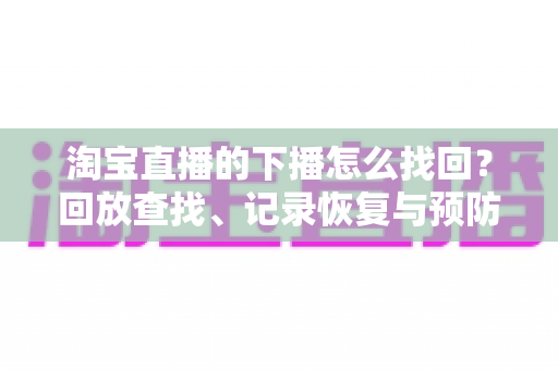 淘宝直播的下播怎么找回?回放查找、记录恢复与预防丢失的全流程实用指南 淘宝直播的下播怎么找回?回放查找、记录恢复与预防丢失的全流程实用指南