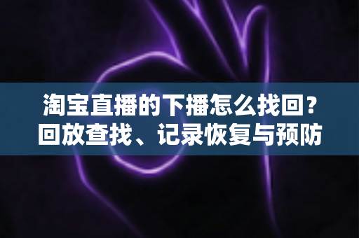 淘宝直播的下播怎么找回?回放查找、记录恢复与预防丢失的全流程实用指南 淘宝直播的下播怎么找回?回放查找、记录恢复与预防丢失的全流程实用指南