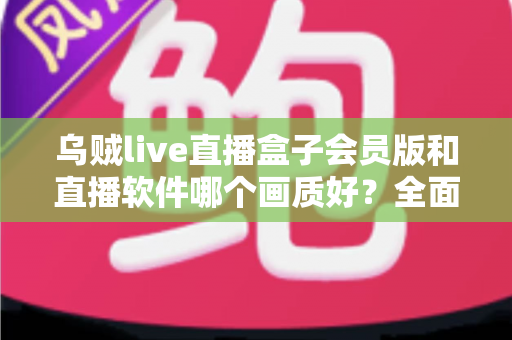 乌贼live直播盒子会员版和直播软件哪个画质好?全面对比解析助你选出高清观影方案 乌贼live直播盒子会员版和直播软件哪个画质好?全面对比解析助你选出高清观影方案