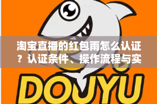 淘宝直播的红包雨怎么认证？认证条件、操作流程与实用技巧全解析