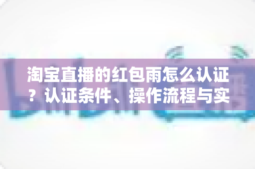 淘宝直播的红包雨怎么认证？认证条件、操作流程与实用技巧全解析
