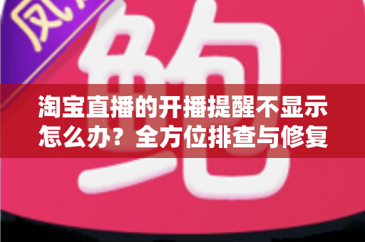 淘宝直播的开播提醒不显示怎么办?全方位排查与修复指南,让你不再错过任何一场心仪直播 淘宝直播的开播提醒不显示怎么办?全方位排查与修复指南,让你不再错过任何一场心仪直播