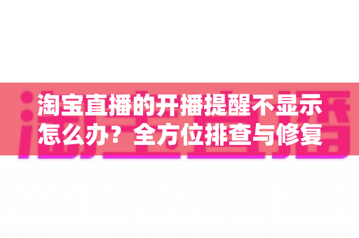 淘宝直播的开播提醒不显示怎么办?全方位排查与修复指南,让你不再错过任何一场心仪直播 淘宝直播的开播提醒不显示怎么办?全方位排查与修复指南,让你不再错过任何一场心仪直播