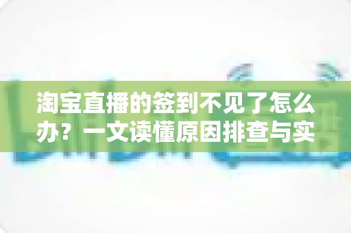 淘宝直播的签到不见了怎么办?一文读懂原因排查与实用恢复方法 淘宝直播的签到不见了怎么办?一文读懂原因排查与实用恢复方法