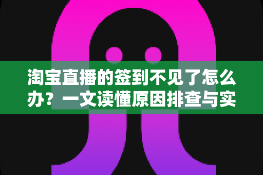 淘宝直播的签到不见了怎么办？一文读懂原因排查与实用恢复方法
