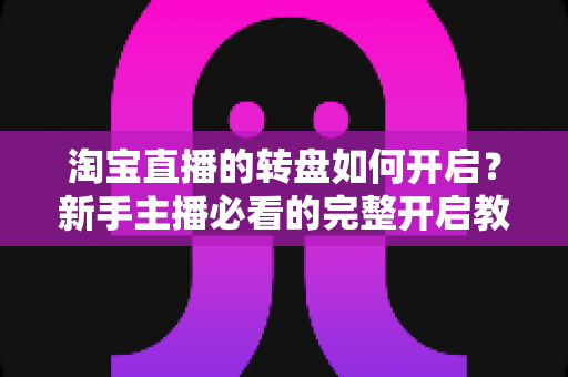 淘宝直播的转盘如何开启?新手主播必看的完整开启教程与运营技巧 淘宝直播的转盘如何开启?新手主播必看的完整开启教程与运营技巧