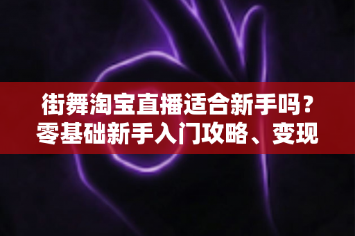 街舞淘宝直播适合新手吗？零基础新手入门攻略、变现路径与实战技巧全解析