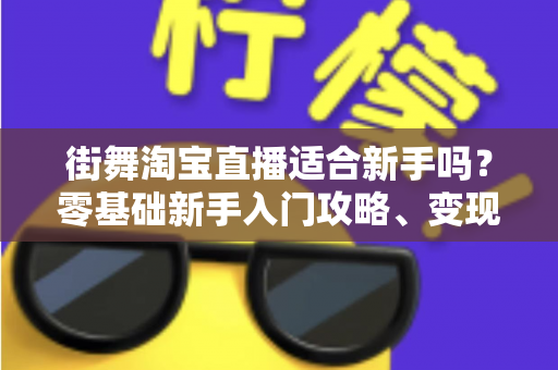 街舞淘宝直播适合新手吗？零基础新手入门攻略、变现路径与实战技巧全解析