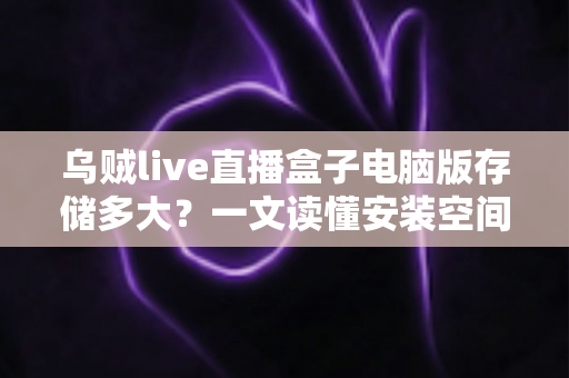 乌贼live直播盒子电脑版存储多大?一文读懂安装空间需求与缓存管理技巧 乌贼live直播盒子电脑版存储多大?一文读懂安装空间需求与缓存管理技巧