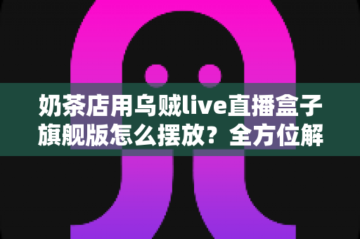 奶茶店用乌贼live直播盒子旗舰版怎么摆放？全方位解析最佳摆放方案与引流实战指南