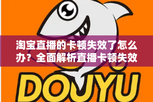 淘宝直播的卡顿失效了怎么办?全面解析直播卡顿失效的排查方法与实用优化技巧 淘宝直播的卡顿失效了怎么办?全面解析直播卡顿失效的排查方法与实用优化技巧