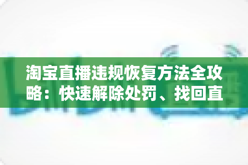 淘宝直播违规恢复方法全攻略:快速解除处罚、找回直播间流量与权重的实用指南 淘宝直播违规恢复方法全攻略:快速解除处罚、找回直播间流量与权重的实用指南