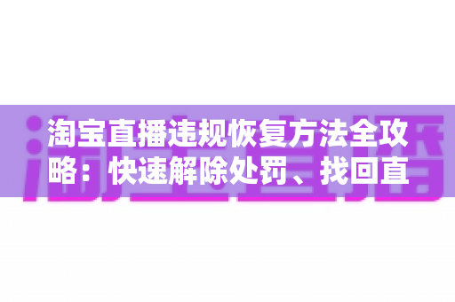 淘宝直播违规恢复方法全攻略:快速解除处罚、找回直播间流量与权重的实用指南 淘宝直播违规恢复方法全攻略:快速解除处罚、找回直播间流量与权重的实用指南