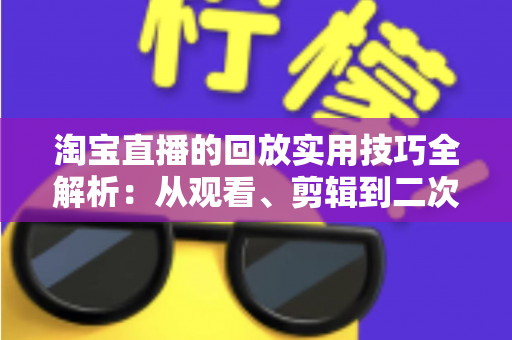 淘宝直播的回放实用技巧全解析:从观看、剪辑到二次营销的完整指南 淘宝直播的回放实用技巧全解析:从观看、剪辑到二次营销的完整指南