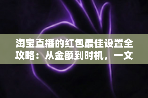 淘宝直播的红包最佳设置全攻略:从金额到时机,一文掌握人气与销量双提升的核心技巧 淘宝直播的红包最佳设置全攻略:从金额到时机,一文掌握人气与销量双提升的核心技巧