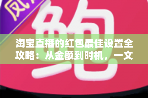淘宝直播的红包最佳设置全攻略:从金额到时机,一文掌握人气与销量双提升的核心技巧 淘宝直播的红包最佳设置全攻略:从金额到时机,一文掌握人气与销量双提升的核心技巧