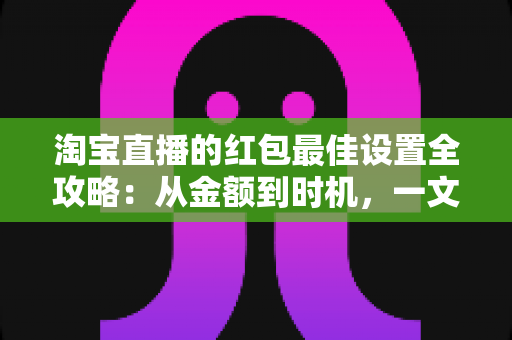 淘宝直播的红包最佳设置全攻略:从金额到时机,一文掌握人气与销量双提升的核心技巧 淘宝直播的红包最佳设置全攻略:从金额到时机,一文掌握人气与销量双提升的核心技巧