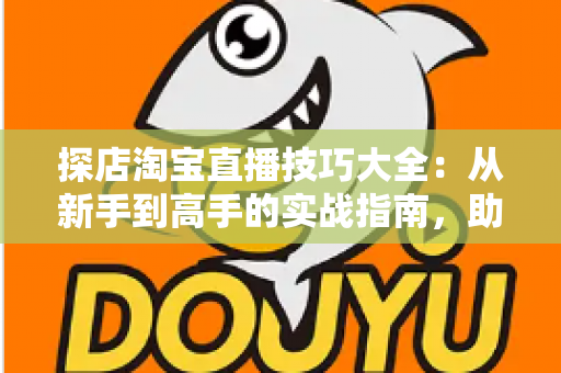 探店淘宝直播技巧大全:从新手到高手的实战指南,助你打造高转化探店直播间 探店淘宝直播技巧大全:从新手到高手的实战指南,助你打造高转化探店直播间