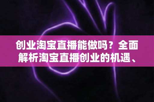 创业淘宝直播能做吗?全面解析淘宝直播创业的机遇、挑战与实战指南 创业淘宝直播能做吗?全面解析淘宝直播创业的机遇、挑战与实战指南