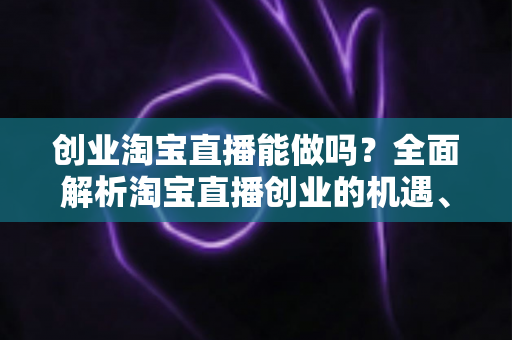 创业淘宝直播能做吗?全面解析淘宝直播创业的机遇、挑战与实战指南 创业淘宝直播能做吗?全面解析淘宝直播创业的机遇、挑战与实战指南