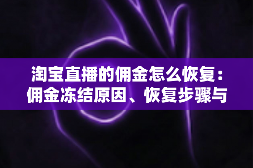 淘宝直播的佣金怎么恢复：佣金冻结原因、恢复步骤与预防技巧全解析