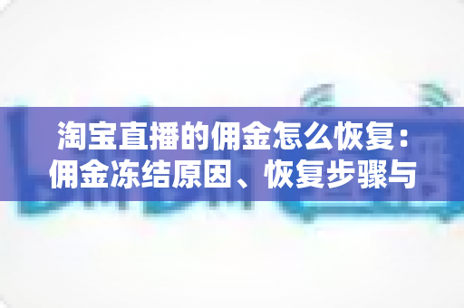 淘宝直播的佣金怎么恢复：佣金冻结原因、恢复步骤与预防技巧全解析