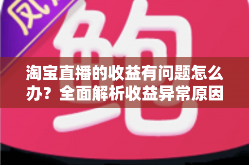 淘宝直播的收益有问题怎么办?全面解析收益异常原因与实用解决方案 淘宝直播的收益有问题怎么办?全面解析收益异常原因与实用解决方案