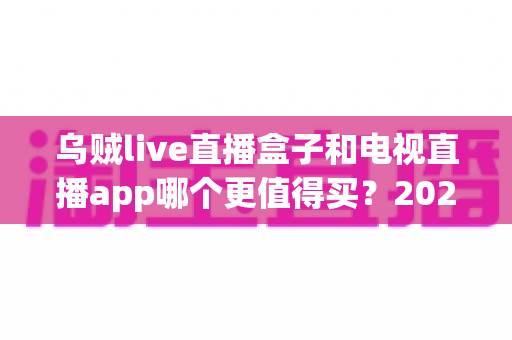 乌贼live直播盒子和电视直播app哪个更值得买？2025最新选购攻略与深度对比解析