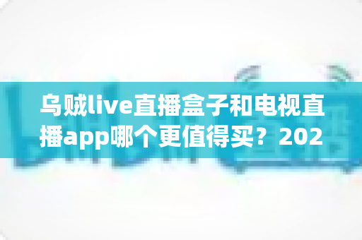 乌贼live直播盒子和电视直播app哪个更值得买？2025最新选购攻略与深度对比解析