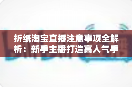 折纸淘宝直播注意事项全解析:新手主播打造高人气手工直播间的实战指南 折纸淘宝直播注意事项全解析:新手主播打造高人气手工直播间的实战指南