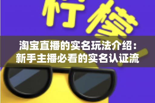 淘宝直播的实名玩法介绍：新手主播必看的实名认证流程与运营实战指南