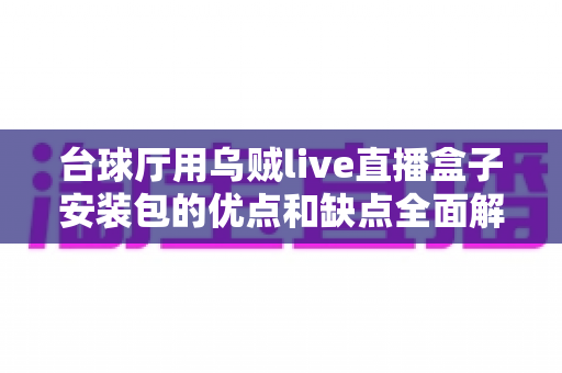 台球厅用乌贼live直播盒子安装包的优点和缺点全面解析：安装前必读的利弊指南