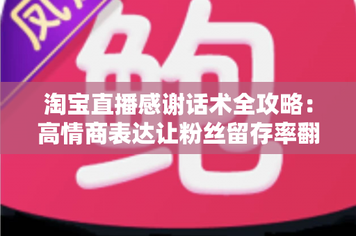 淘宝直播感谢话术全攻略:高情商表达让粉丝留存率翻倍的实用指南 淘宝直播感谢话术全攻略:高情商表达让粉丝留存率翻倍的实用指南